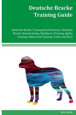 Deutsche Bracke Training Guide Deutsche Bracke Training Book Features: Deutsche Bracke Housetraining, Obedience Training, Agility Training, Behavioral by John Smith
