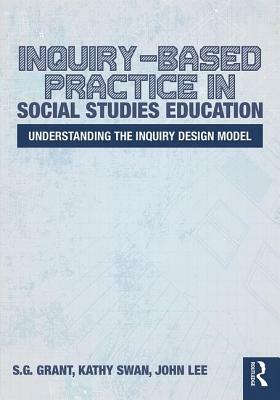 Inquiry-Based Practice in Social Studies Education: Understanding the Inquiry Design Model by John Lee, S. G. Grant, Kathy Swan