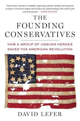 The Founding Conservatives: How a Group of Unsung Heroes Saved the American Revolution by David Lefer