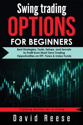 Swing Trading Options for Beginners: Best Strategies, Tools, Setups, and Secrets to Profit from Short-Term Trading Opportunities on ETF, Forex & Index by David Reese