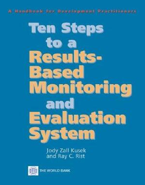 Ten Steps to a Results Based Monitoring and Evaluation System: A Handbook for Development Practitioners by Jody Zall Kusek, Ray C. Rist