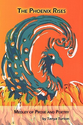 The Phoenix Rises: Medley of Prose and Poetry by Tanya Turton, Turton Tanya Turton