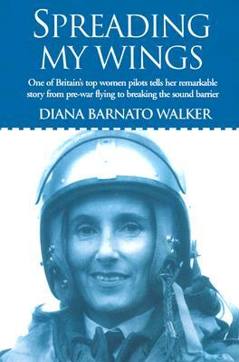 Spreading My Wings: One of Britain's Top Women Pilots Tells Her Remarkable Story from Pre-War Flying to Breaking the Sound Barrier by Diana Barnato Walker