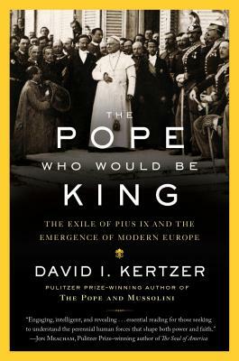 The Pope Who Would Be King: The Exile of Pius IX and the Emergence of Modern Europe by David I. Kertzer
