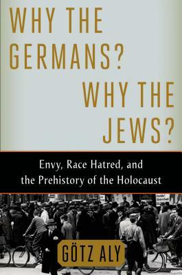 Why the Germans? Why the Jews?: Envy, Race Hatred, and the Prehistory of the Holocaust by Gotz Aly