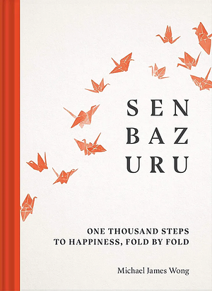 Senbazuru: One Thousand Steps to Happiness, Fold by Fold by Michael James Wong, Michael James Wong