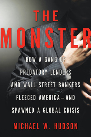 The Monster: How a Gang of Predatory Lenders and Wall Street Bankers Fleeced America--and Spawned a Global Crisis by Michael W. Hudson