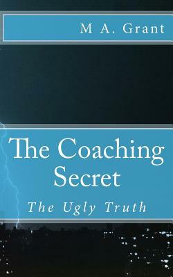 The Coaching Secret - The Ugly Truth by M.A. Grant