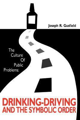 The Culture of Public Problems: Drinking-Driving and the Symbolic Order by Joseph R. Gusfield