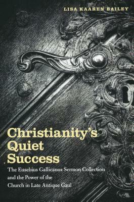 Christianity's Quiet Success: The Eusebius Gallicanus Sermon Collection and the Power of the Church in Late Antique Gaul by Lisa Bailey