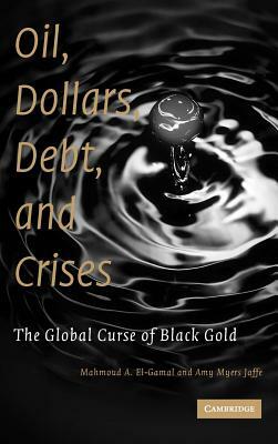 Oil, Dollars, Debt, and Crises: The Global Curse of Black Gold by Amy Myers Jaffe, Mahmoud a. El-Gamal