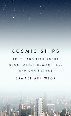 Cosmic Ships: Truth and Lies about UFOs, Other Humanities, and Our Future by Samael Aun Weor