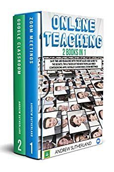 ONLINE TEACHING: 2 Books in 1: Save Time and Headaches with this Detailed User Guide to the Secrets, Tips & Tricks of the Most Popular Video Conferencing Apps, Google Classroom & Zoom Meetings by Andrew Sutherland