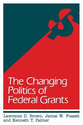 The Changing Politics of Federal Grants by James W. Fossett, Lawrence D. Brown, Kenneth T. Palmer