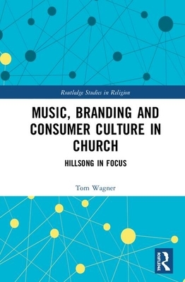 Music, Branding and Consumer Culture in Church: Hillsong in Focus by Tom Wagner