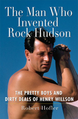 The Man Who Invented Rock Hudson: The Pretty Boys and Dirty Deals of Henry Willson by Robert Hofler