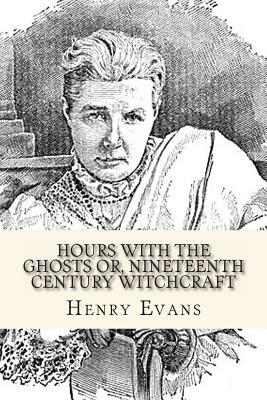 Hours with the Ghosts or, Nineteenth Century Witchcraft by Henry R. Evans