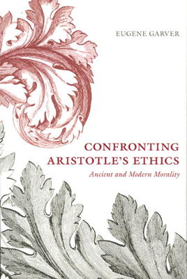 Confronting Aristotle's Ethics: Ancient and Modern Morality by Eugene Garver