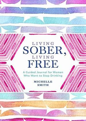 Living Sober, Living Free: A Guided Journal for Women Who Want to Stop Drinking by Michelle Smith