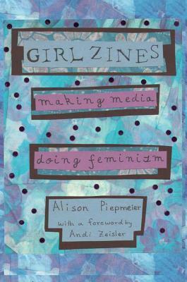 Girl Zines: Making Media, Doing Feminism by Alison Piepmeier, Andi Zeisler