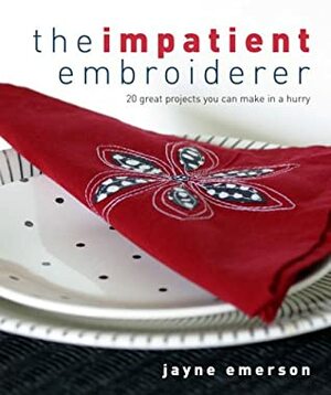 The Impatient Embroiderer: 20 Great Projects You Can Make in a Hurry by Jayne Emerson