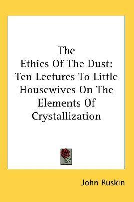 The Ethics Of The Dust: Ten Lectures To Little Housewives On The Elements Of Crystallization by John Ruskin