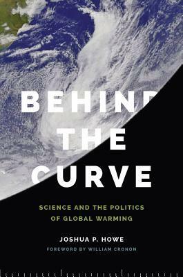 Behind the Curve: Science and the Politics of Global Warming by Joshua P. Howe, William Cronon