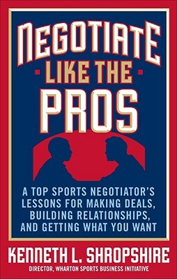 Negotiate Like the Pros: A Top Sports Negotiator's Lessons for Making Deals, Building Relationships, and Getting What You Want by Kenneth L. Shropshire