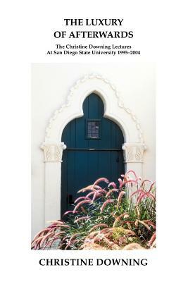 The Luxury of Afterwards: The Christine Downing Lectures At San Diego State University 1995-2004 by Christine Downing