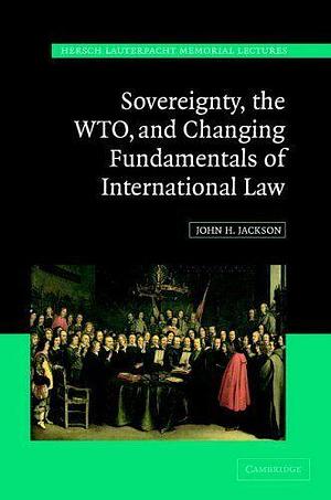 Sovereignty, the WTO, and Changing Fundamentals of International Law by John H. Jackson