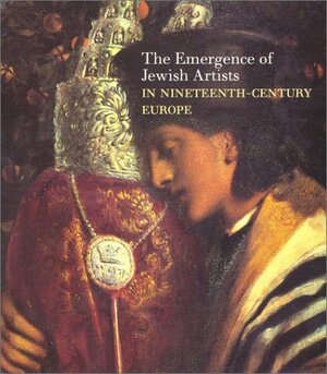 The Emergence of Jewish Artists in Nineteenth-Century Europe by Susan Tumarkin Goodman