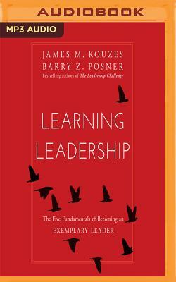 Learning Leadership: The Five Fundamentals of Becoming an Exemplary Leader by Barry Z. Posner, James M. Kouzes