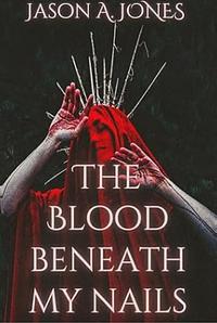 The Blood Beneath My Nails by Jason A. Jones