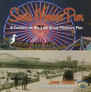 Santa Monica Pier: A Century on the Last of the Pleasure Pier by James Harris