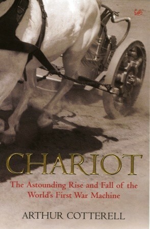 Chariot: The Astounding Rise and Fall of the World's First War Machine by Arthur Cotterell