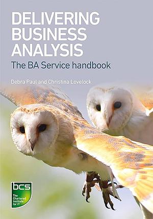 Delivering Business Analysis: The Ba Service Handbook by Debra Paul, Christina Lovelock