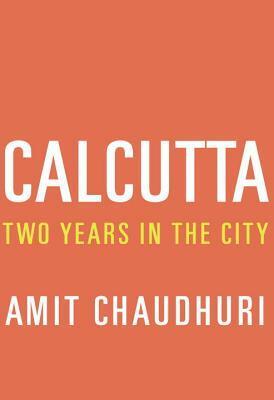 Calcutta: Two Years in the City by Amit Chaudhuri