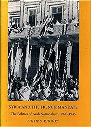 Syria And The French Mandate: The Politics of Arab Nationalism, 1920-1945 by Philip S. Khoury