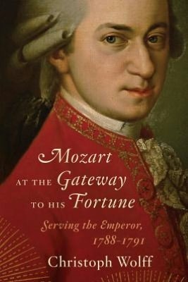 Mozart at the Gateway to His Fortune: Serving the Emperor, 1788-1791 by Christoph Wolff