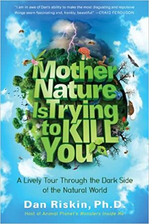 Mother Nature Is Trying to Kill You: A Lively Tour Through the Dark Side of the Natural World by Dan Riskin