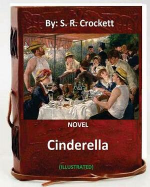 Cinderella. NOVEL By: S. R. Crockett (ILLUSTRATED) by S. R. Crockett