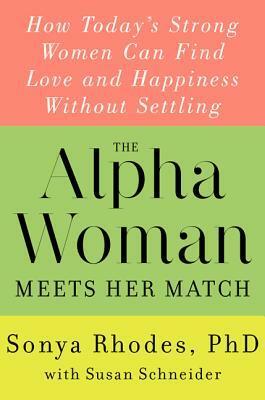 The Alpha Woman Meets Her Match: How Today's Strong Women Can Find Love and Happiness Without Settling by Sonya Rhodes, Susan Schneider