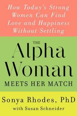 The Alpha Woman Meets Her Match: How Today's Strong Women Can Find Love and Happiness Without Settling by Susan Schneider, Sonya Rhodes