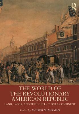 The World of the Revolutionary American Republic: Land, Labor, and the Conflict for a Continent by 