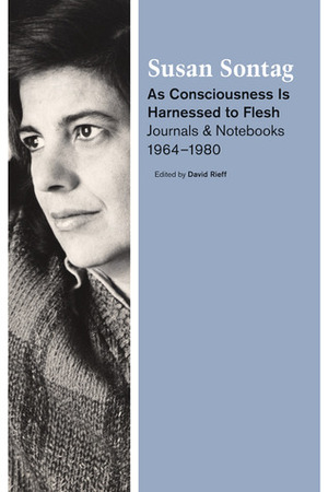 As Consciousness is Harnessed to Flesh: Journals and Notebooks, 1964-1980 by Susan Sontag, David Rieff