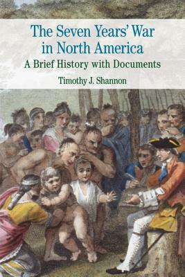 The Seven Years' War in North America: A Brief History with Documents by Timothy J. Shannon