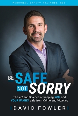 Be Safe, Not Sorry: The art and science of keeping YOU and your family SAFE from crime and violence by David Fowler