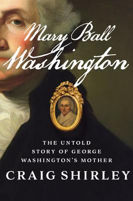 Mary Ball Washington: The Untold Story of George Washington's Mother by Craig Shirley
