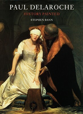 Paul Delaroche: History Painted by Stephen Bann