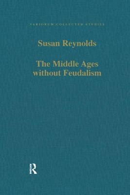 The Middle Ages Without Feudalism: Essays in Criticism and Comparison on the Medieval West by Susan Reynolds